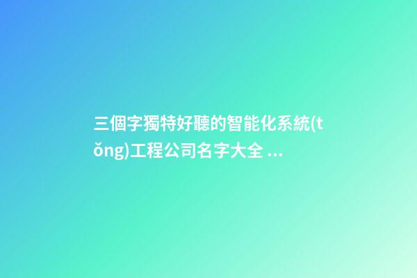 三個字獨特好聽的智能化系統(tǒng)工程公司名字大全 這批值得推薦-第1張-公司起名-玄機派